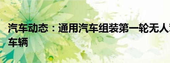 汽车动态：通用汽车组装第一轮无人驾驶测试车辆