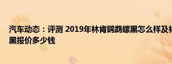 汽车动态：评测 2019年林肯鹦鹉螺黑怎么样及林肯鹦鹉螺黑报价多少钱