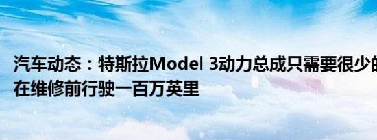 汽车动态：特斯拉Model 3动力总成只需要很少的维护 可以在维修前行驶一百万英里