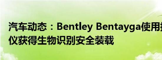 汽车动态：Bentley Bentayga使用指纹扫描仪获得生物识别安全装载