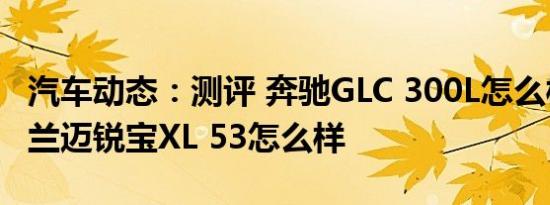 汽车动态：测评 奔驰GLC 300L怎么样及雪佛兰迈锐宝XL 53怎么样