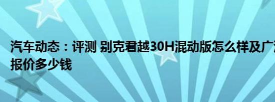 汽车动态：评测 别克君越30H混动版怎么样及广汽传祺GS8报价多少钱
