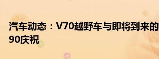 汽车动态：V70越野车与即将到来的沃尔沃V90庆祝