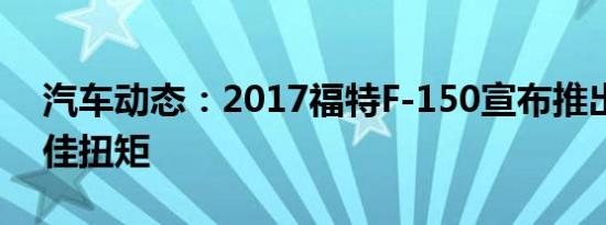 汽车动态：2017福特F-150宣布推出同类最佳扭矩