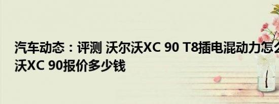汽车动态：评测 沃尔沃XC 90 T8插电混动力怎么样及沃尔沃XC 90报价多少钱