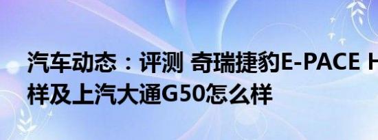 汽车动态：评测 奇瑞捷豹E-PACE HSE怎么样及上汽大通G50怎么样