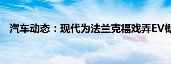 汽车动态：现代为法兰克福戏弄EV概念车