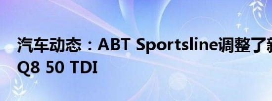 汽车动态：ABT Sportsline调整了新款奥迪Q8 50 TDI