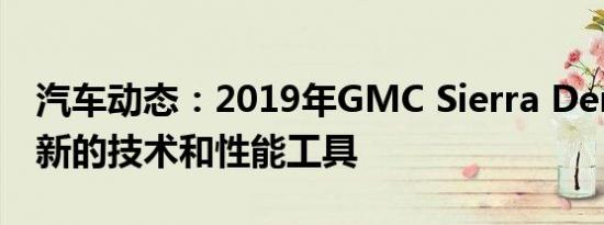 汽车动态：2019年GMC Sierra Denali拥有新的技术和性能工具