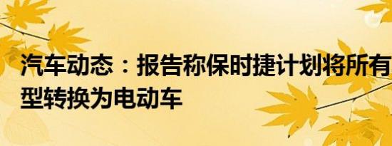 汽车动态：报告称保时捷计划将所有非911车型转换为电动车