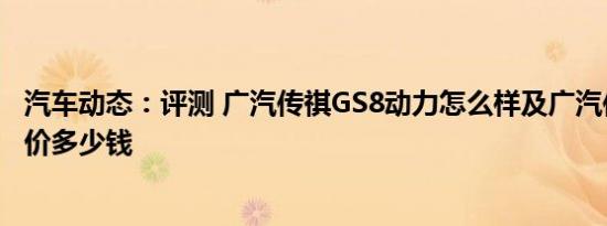 汽车动态：评测 广汽传祺GS8动力怎么样及广汽传祺GS8报价多少钱