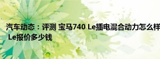 汽车动态：评测 宝马740 Le插电混合动力怎么样及宝马740 Le报价多少钱