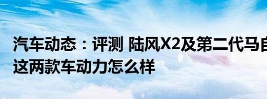 汽车动态：评测 陆风X2及第二代马自达CX-5这两款车动力怎么样