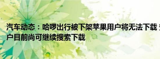 汽车动态：哈啰出行被下架苹果用户将无法下载 安卓手机用户目前尚可继续搜索下载