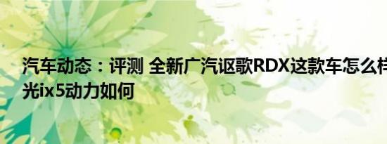 汽车动态：评测 全新广汽讴歌RDX这款车怎么样及东风风光ix5动力如何