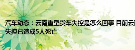 汽车动态：云南重型货车失控是怎么回事 目前云南重型货车失控已造成5人死亡