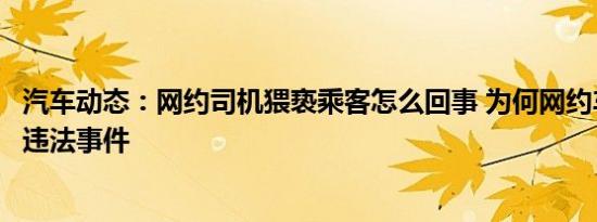 汽车动态：网约司机猥亵乘客怎么回事 为何网约车频频出现违法事件