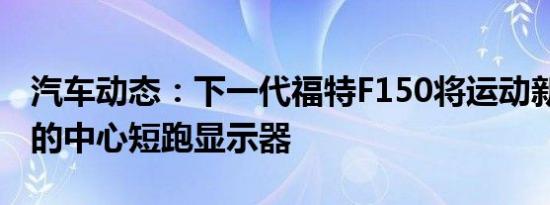 汽车动态：下一代福特F150将运动新的 更大的中心短跑显示器