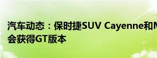 汽车动态：保时捷SUV Cayenne和Macan不会获得GT版本