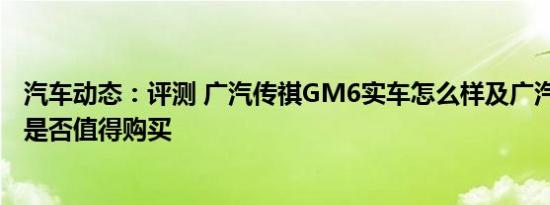 汽车动态：评测 广汽传祺GM6实车怎么样及广汽传祺GM8是否值得购买