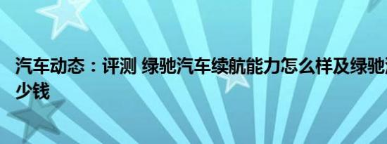 汽车动态：评测 绿驰汽车续航能力怎么样及绿驰汽车报价多少钱