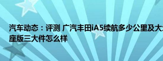 汽车动态：评测 广汽丰田iA5续航多少公里及大众途观L七座版三大件怎么样
