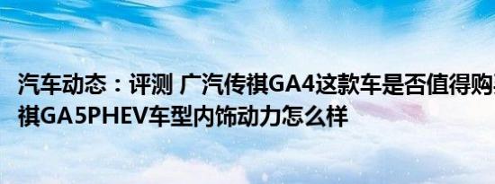 汽车动态：评测 广汽传祺GA4这款车是否值得购买及广汽传祺GA5PHEV车型内饰动力怎么样