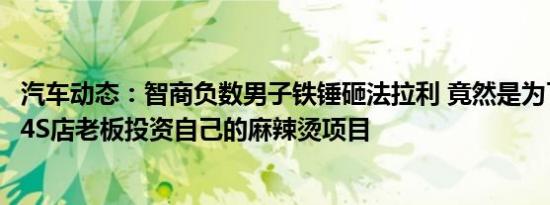 汽车动态：智商负数男子铁锤砸法拉利 竟然是为了拉拢男子4S店老板投资自己的麻辣烫项目