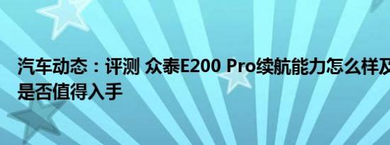 汽车动态：评测 众泰E200 Pro续航能力怎么样及众泰Z700是否值得入手
