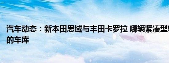 汽车动态：新本田思域与丰田卡罗拉 哪辆紧凑型轿车属于您的车库