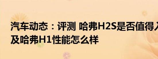 汽车动态：评测 哈弗H2S是否值得入手购买及哈弗H1性能怎么样