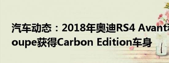 汽车动态：2018年奥迪RS4 Avant和RS5 Coupe获得Carbon Edition车身