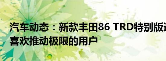汽车动态：新款丰田86 TRD特别版适合那些喜欢推动极限的用户