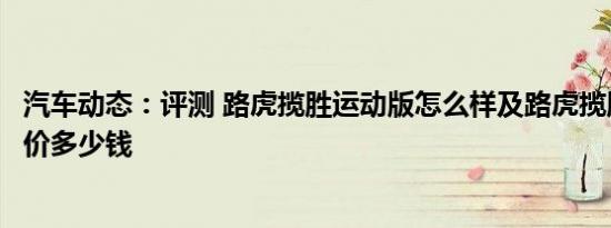 汽车动态：评测 路虎揽胜运动版怎么样及路虎揽胜运动版报价多少钱