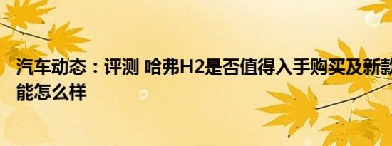 汽车动态：评测 哈弗H2是否值得入手购买及新款哈弗H4性能怎么样