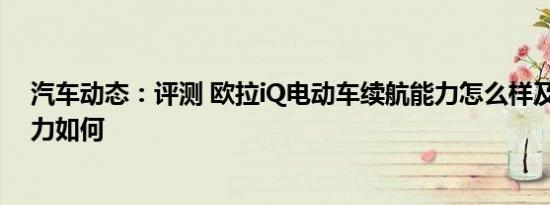 汽车动态：评测 欧拉iQ电动车续航能力怎么样及哈弗F5动力如何