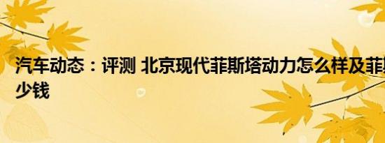 汽车动态：评测 北京现代菲斯塔动力怎么样及菲斯塔报价多少钱