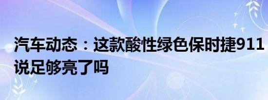 汽车动态：这款酸性绿色保时捷911 R对你来说足够亮了吗