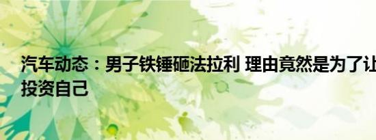 汽车动态：男子铁锤砸法拉利 理由竟然是为了让4S店老板投资自己