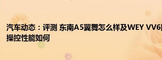 汽车动态：评测 东南A5翼舞怎么样及WEY VV6四驱旗舰型操控性能如何