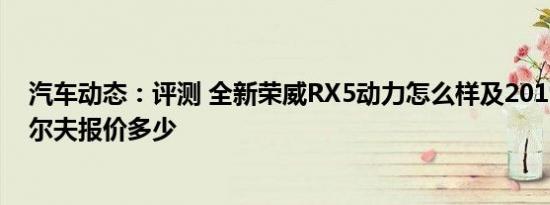汽车动态：评测 全新荣威RX5动力怎么样及2019款大众高尔夫报价多少