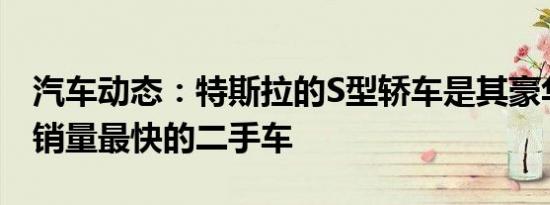 汽车动态：特斯拉的S型轿车是其豪华车型中销量最快的二手车