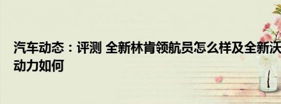 汽车动态：评测 全新林肯领航员怎么样及全新沃尔沃XC60动力如何