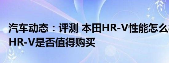 汽车动态：评测 本田HR-V性能怎么样及本田HR-V是否值得购买