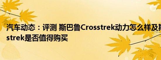 汽车动态：评测 斯巴鲁Crosstrek动力怎么样及斯巴鲁Crosstrek是否值得购买