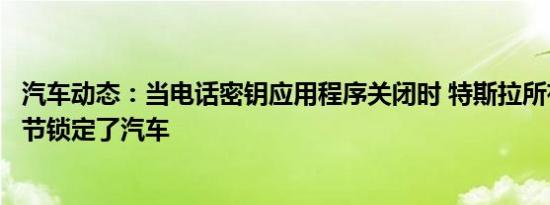 汽车动态：当电话密钥应用程序关闭时 特斯拉所有者在劳动节锁定了汽车