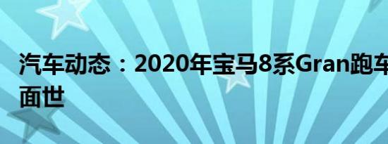 汽车动态：2020年宝马8系Gran跑车将于6月面世
