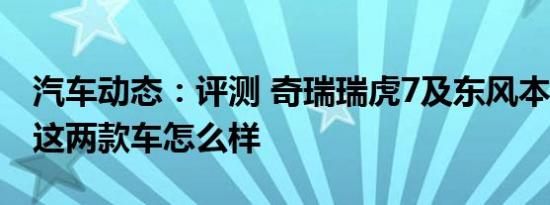 汽车动态：评测 奇瑞瑞虎7及东风本田UR-V这两款车怎么样