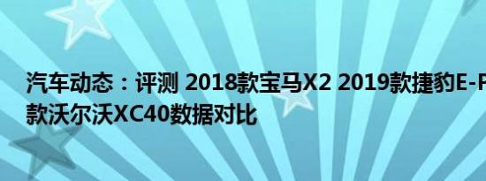 汽车动态：评测 2018款宝马X2 2019款捷豹E-Pace 2019款沃尔沃XC40数据对比