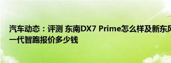 汽车动态：评测 东南DX7 Prime怎么样及新东风悦达起亚一代智跑报价多少钱